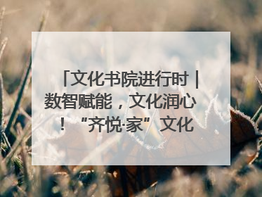 文化书院进行时｜数智赋能，文化润心！“齐悦·家”文化书院超有料